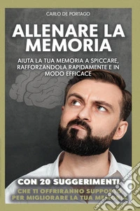 Allenare la memoria. Aiuta la tua memoria a spiccare, rafforzandola rapidamente e in modo efficace libro