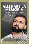 Allenare la memoria. Aiuta la tua memoria a spiccare, rafforzandola rapidamente e in modo efficace libro