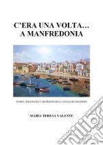 C'era una volta... a Manfredonia. Storia, personaggi e tradizioni della città di re Manfredi libro