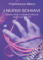 I nuovi schiavi. Guida alla consapevolezza verso la libertà libro