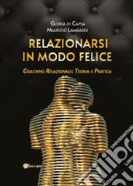 Relazionarsi in modo felice. Coaching relazionale: teoria e pratica libro