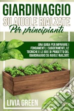 Giardinaggio su aiuole rialzate per principianti. Una guida per imparare i fondamenti, i suggerimenti, le tecniche e le idee di progetto del giardinaggio su aiuole rialzate libro