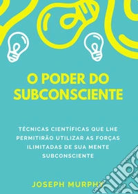 O poder do subconsciente. Técnicas científicas que lhe permitirão utilizar as forças ilimitadas de sua mente subconsciente