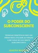 O poder do subconsciente. Técnicas científicas que lhe permitirão utilizar as forças ilimitadas de sua mente subconsciente libro