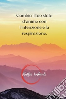 Cambia il tuo stato d'animo con l'intenzione e la respirazione, Matteo  Lombardo