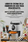 Libro de cocina de la freidora de aire para principiantes-Dieta anti-inflamatoria para principiantes libro