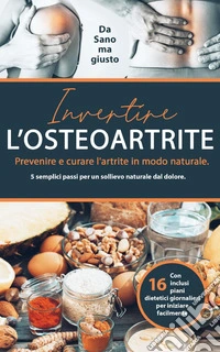 Invertire l'osteoartrite. Prevenire e curare l'artrite in modo naturale. 5 semplici passi per un sollievo naturale dal dolore libro