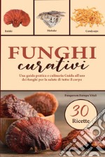 Funghi curativi. Una guida pratica e culinaria all'uso dei funghi per la salute di tutto il corpo libro