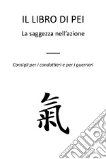 Il libro di Pei. La saggezza nell'azione. Consigli per i condottieri e per i guerrieri libro