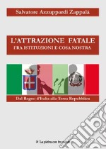 L'attrazione fatale fra Istituzioni e Cosa Nostra. dal Regno d'Italia alla Terza Repubblica. Come e perché Istituzioni e Cosa Nostra si sono incontrate e piaciute libro