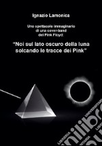 Uno spettacolo immaginario di una cover-band dei Pink Floyd. «Noi sul lato oscuro della luna solcando le tracce dei Pink»