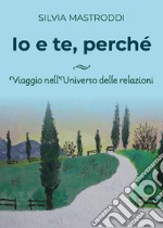 Io e te, perchè. Viaggio nell'universo delle relazioni libro