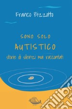 Sono solo autistico. Storie di silenzi mai raccontati libro