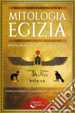 Mitologia egizia. Divinità, faraoni, e mostri dell'antico Egitto. Storie affascinanti e leggendari racconti dei miti egizi