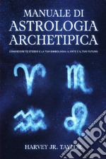 Manuale di astrologia archetipica. Conoscere te stesso e la tua simbologia: il fato e il tuo futuro