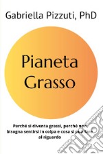 Pianeta grasso. Perchè si diventa grassi, perchè non bisogna sentirsi in colpa e cosa si può fare al riguardo libro