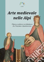 Arte medievale nelle Alpi. Pittura, scultura e architettura fra Trecento e Quattrocento libro