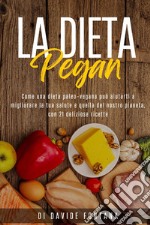 La dieta pegan. Come una dieta paleo-vegana può aiutarti a migliorare la tua salute e quella del nostro pianeta, con 21 deliziose ricette