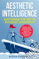 Aesthetic intelligence. Mastering the art of business leadership libro