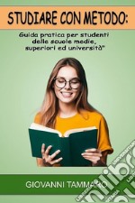 Studiare con metodo. Guida pratica per studenti delle scuole medie, superiori ed università