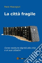 La città fragile. Come restituire dignità alla città e ai suoi cittadini libro