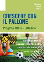 Crescere con il pallone. Progetto atleta - cittadino. Manuale calcistico per armonizzare l'aspetto educativo e sportivo nelle scuole calcio libro