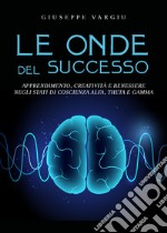 Le onde del successo. Apprendimento, creatività e benessere negli stati di coscienza alfa, theta e gamma