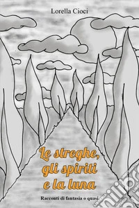 Le streghe, gli spiriti e la luna. Racconti di fantasia o quasi libro