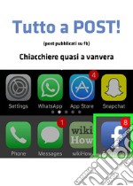 Tutto a post! (post pubblicati su fb). Chiacchiere quasi a vanvera libro