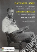 Datemi il sole. Le opere, la vita e il mondo del pittore bergamasco Giuseppe Rinaldi tra Verbano e Argentina libro