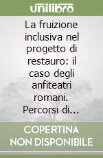 La fruizione inclusiva nel progetto di restauro: il caso degli anfiteatri romani. Percorsi di conoscenza e indirizzi metodologici libro