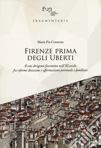 Firenze prima degli Uberti. Il ceto dirigente fiorentino nell'XI secolo fra riforme diocesane e affermazione personale e familiare libro