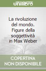 La rivoluzione del mondo. Figure della soggettività in Max Weber libro