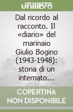 Dal ricordo al racconto. Il «diario» del marinaio Giulio Bogino (1943-1948): storia di un internato militare in Germania e del suo ritorno in Italia libro