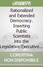 Rationalized and Extended Democracy. Inserting Public Scientists into the Legislative/Executive Framework, Reinforcing Citizens' Participation libro