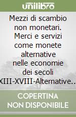 Mezzi di scambio non monetari. Merci e servizi come monete alternative nelle economie dei secoli XIII-XVIII-Alternative currencies. Commodities and services as exchange currencies in the monetarized economies of the 13th to 18th centuries libro