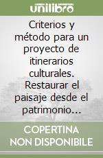 Criterios y método para un proyecto de itinerarios culturales. Restaurar el paisaje desde el patrimonio territorial libro