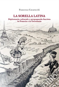 La sorella latina. Diplomazia culturale e propaganda fascista in Francia e in Germania libro