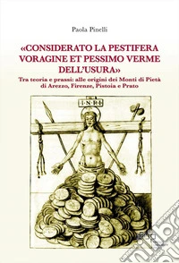 «Considerato la pestifera voragine et pessimo verme dell'usura». Tra teoria e prassi: alle origini dei Monti di Pietà di Arezzo, Firenze, Pistoia e Prato libro