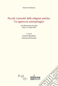 Piccole «curiosità» delle religioni antiche. Un approccio antropologico. Atti delle giornate di studio (Siena, 4-5 aprile 2024) libro