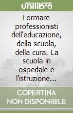 Formare professionisti dell'educazione, della scuola, della cura. La scuola in ospedale e l'istruzione domiciliare libro