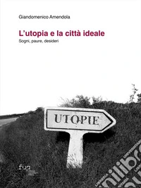 L'utopia e la città ideale. Sogni, paure, desideri