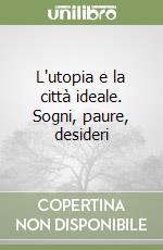 L'utopia e la città ideale. Sogni, paure, desideri libro