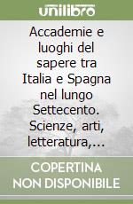 Accademie e luoghi del sapere tra Italia e Spagna nel lungo Settecento. Scienze, arti, letteratura, politica e sociabilità-Academias y lugares del saber en el largo siglo XVIII entre Italia y España. Ciencias, artes, literatura, política y sociabili libro