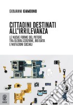 Cittadini destinati all'irrilevanza. Le nuove forme del potere tra globalizzazione, big data e mutazioni sociali libro