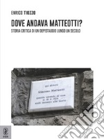 Dove andava Matteotti? Storia critica di un depistaggio lungo un secolo libro