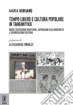 Tempo libero e cultura popolare in Tanganika. Nuove costruzioni identitarie, aspirazioni alla modernità e rivendicazioni politiche libro