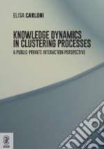 Knowledge dynamics in clustering processes. A public-private interaction perspective libro