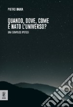 Quando, dove, come è nato l'universo? Una semplice ipotesi