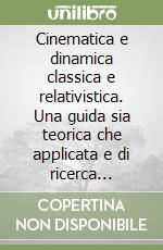 Cinematica e dinamica classica e relativistica. Una guida sia teorica che applicata e di ricerca scientifica, con esempi, ed esercizi svolti libro